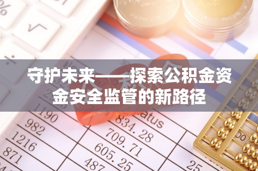三明守护未来——探索公积金资金安全监管的新路径