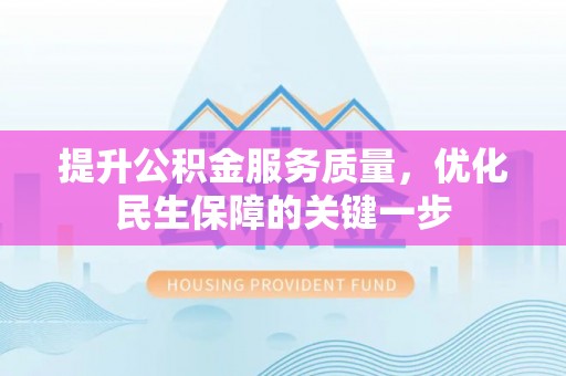 三明提升公积金服务质量，优化民生保障的关键一步