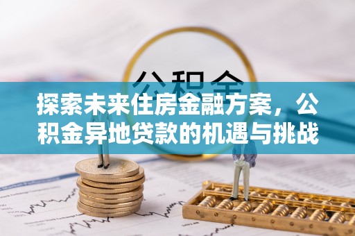 三明探索未来住房金融方案，公积金异地贷款的机遇与挑战