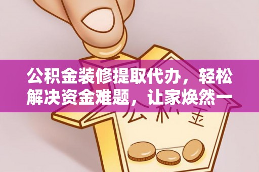 三明公积金装修提取代办，轻松解决资金难题，让家焕然一新