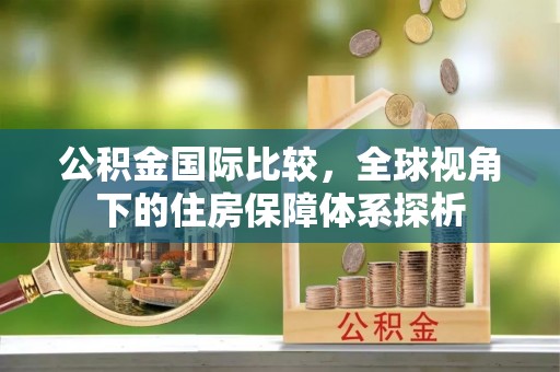 三明公积金国际比较，全球视角下的住房保障体系探析