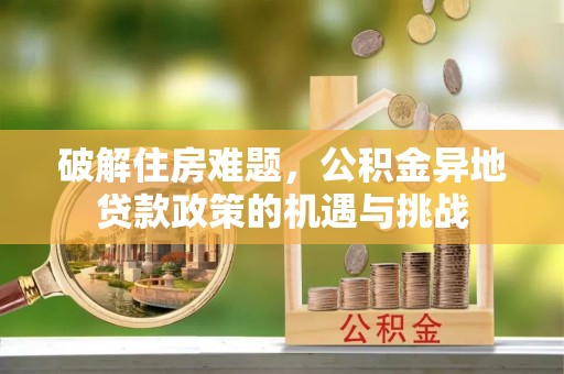 三明破解住房难题，公积金异地贷款政策的机遇与挑战