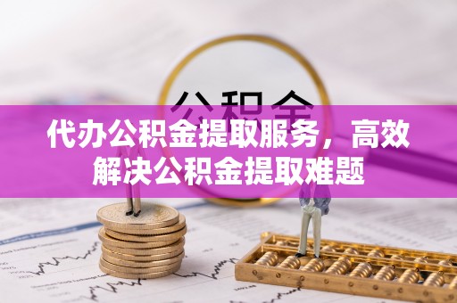 三明代办公积金提取服务，高效解决公积金提取难题