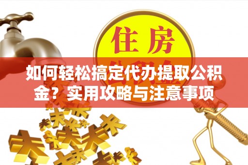 三明如何轻松搞定代办提取公积金？实用攻略与注意事项