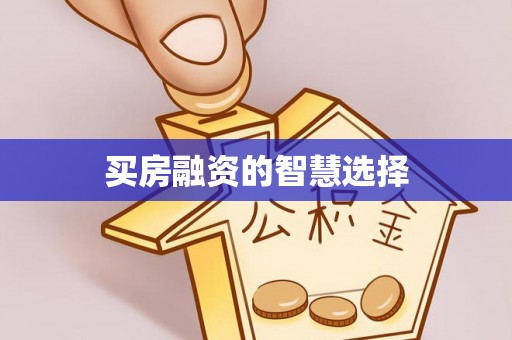 三明买房融资的智慧选择