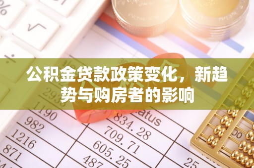 三明公积金贷款政策变化，新趋势与购房者的影响
