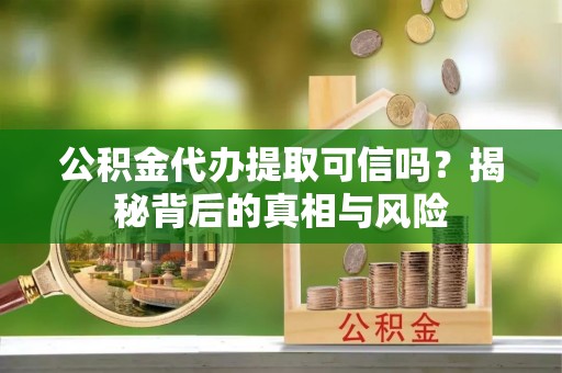 三明公积金代办提取可信吗？揭秘背后的真相与风险