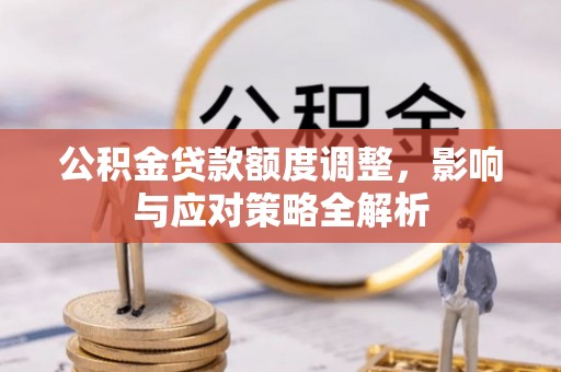 三明公积金贷款额度调整，影响与应对策略全解析