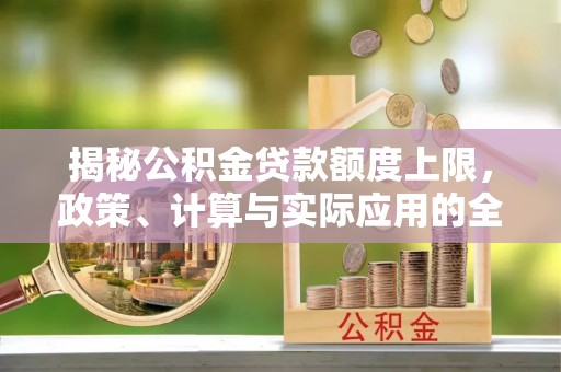 三明揭秘公积金贷款额度上限，政策、计算与实际应用的全面解析