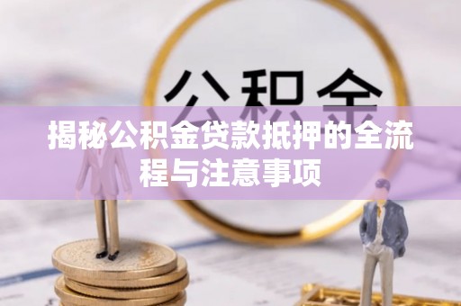 三明揭秘公积金贷款抵押的全流程与注意事项