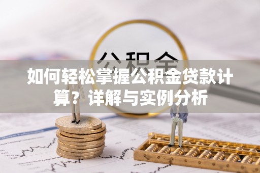 三明如何轻松掌握公积金贷款计算？详解与实例分析