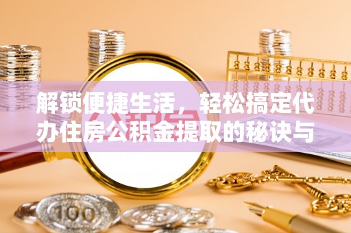三明解锁便捷生活，轻松搞定代办住房公积金提取的秘诀与技巧