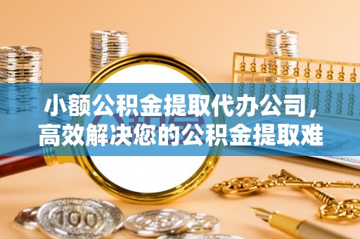 三明小额公积金提取代办公司，高效解决您的公积金提取难题