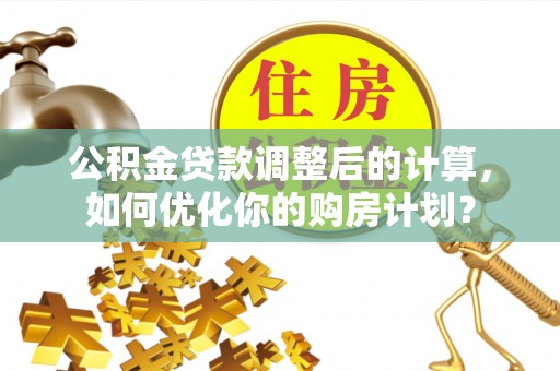 三明公积金贷款调整后的计算，如何优化你的购房计划？