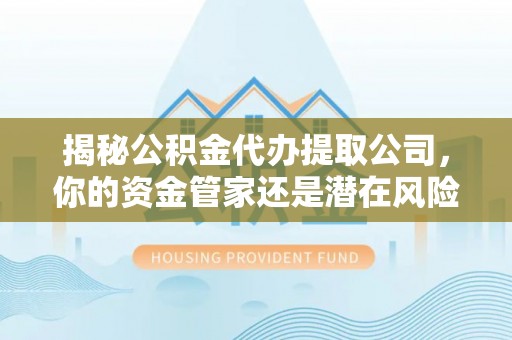 三明揭秘公积金代办提取公司，你的资金管家还是潜在风险？