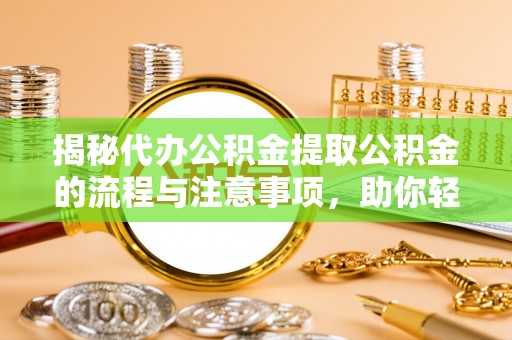 三明揭秘代办公积金提取公积金的流程与注意事项，助你轻松拿回属于你的钱