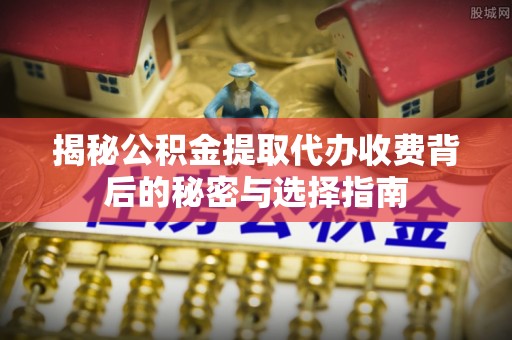 三明揭秘公积金提取代办收费背后的秘密与选择指南
