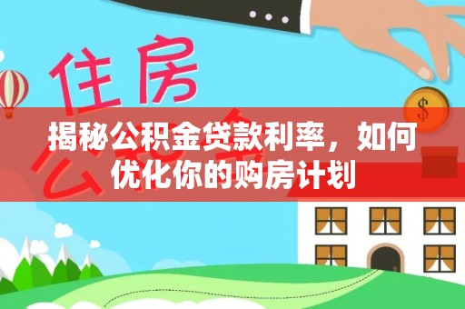 三明揭秘公积金贷款利率，如何优化你的购房计划