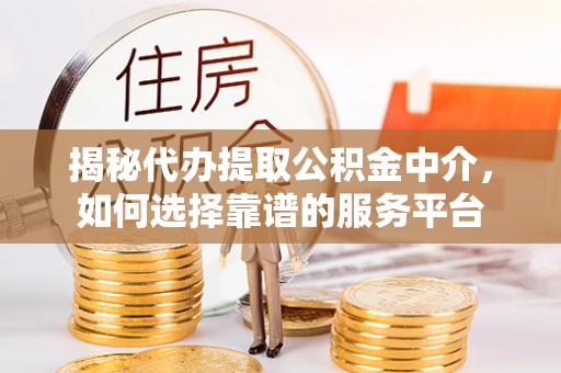 三明揭秘代办提取公积金中介，如何选择靠谱的服务平台