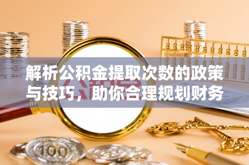 三明解析公积金提取次数的政策与技巧，助你合理规划财务未来