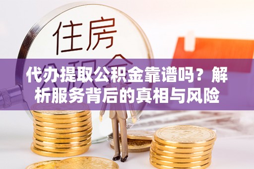 三明代办提取公积金靠谱吗？解析服务背后的真相与风险