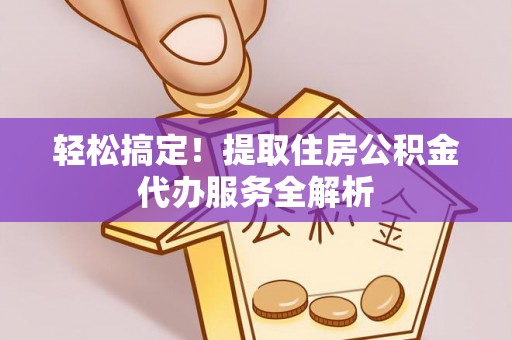 三明轻松搞定！提取住房公积金代办服务全解析