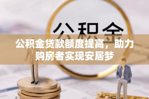 三明公积金贷款额度提高，助力购房者实现安居梦