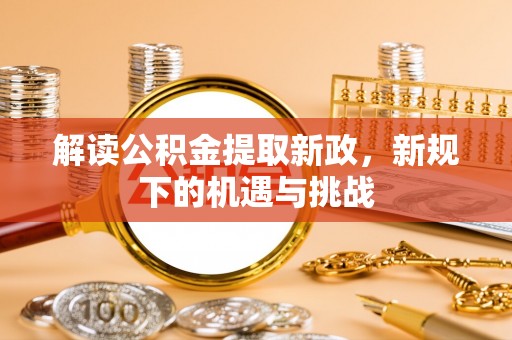三明解读公积金提取新政，新规下的机遇与挑战