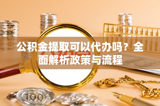 三明公积金提取可以代办吗？全面解析政策与流程
