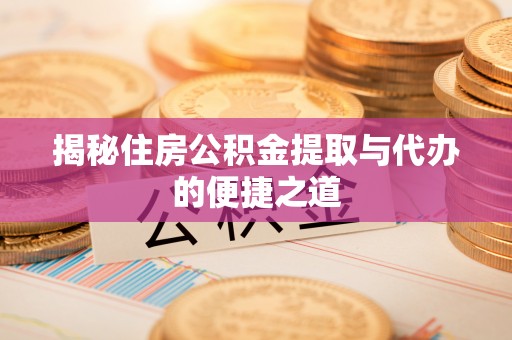 三明揭秘住房公积金提取与代办的便捷之道
