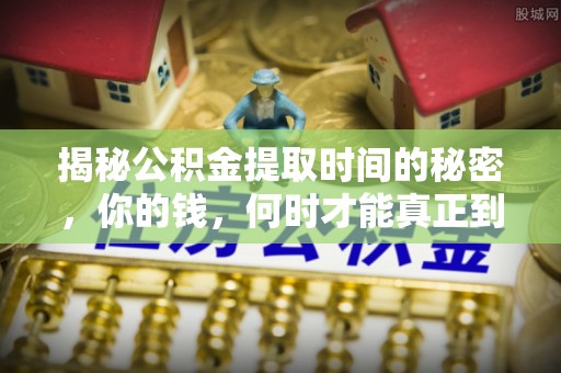 三明揭秘公积金提取时间的秘密，你的钱，何时才能真正到手？