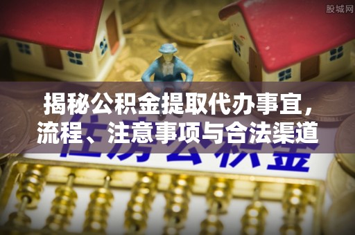 三明揭秘公积金提取代办事宜，流程、注意事项与合法渠道