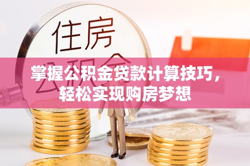 三明掌握公积金贷款计算技巧，轻松实现购房梦想