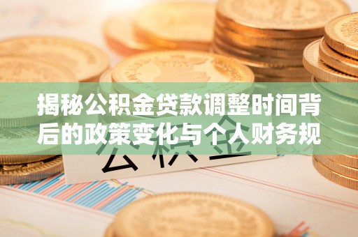 三明揭秘公积金贷款调整时间背后的政策变化与个人财务规划
