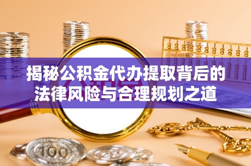 三明揭秘公积金代办提取背后的法律风险与合理规划之道