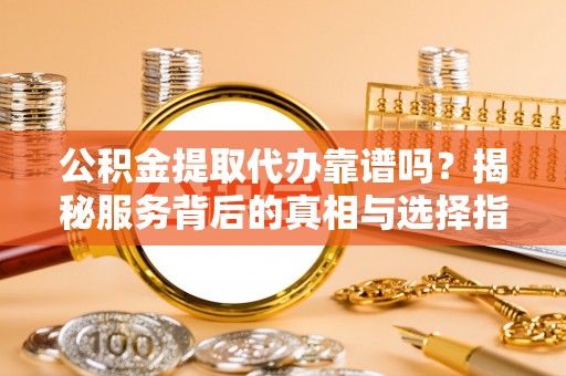 三明公积金提取代办靠谱吗？揭秘服务背后的真相与选择指南