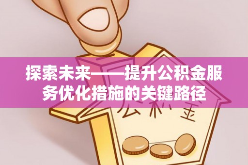 三明探索未来——提升公积金服务优化措施的关键路径