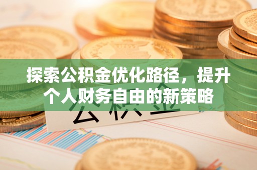 三明探索公积金优化路径，提升个人财务自由的新策略