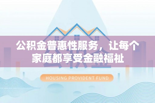 三明公积金普惠性服务，让每个家庭都享受金融福祉
