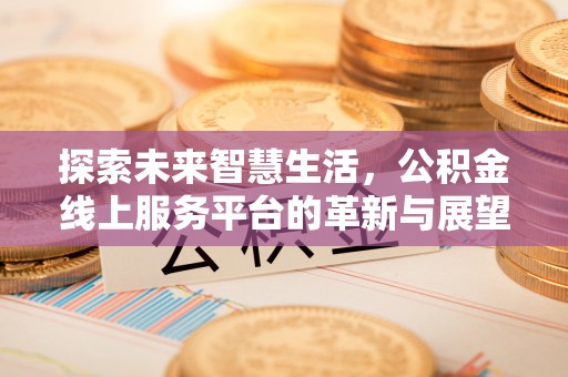 三明探索未来智慧生活，公积金线上服务平台的革新与展望
