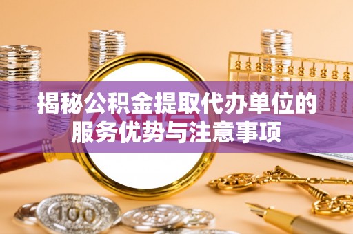 三明揭秘公积金提取代办单位的服务优势与注意事项
