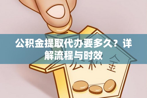 三明公积金提取代办要多久？详解流程与时效