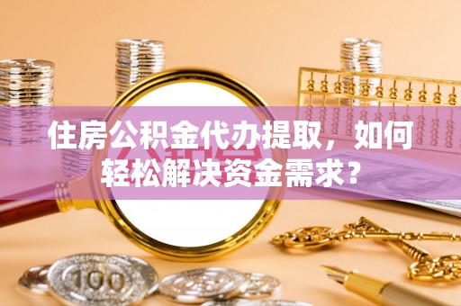 三明住房公积金代办提取，如何轻松解决资金需求？