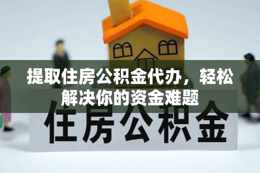 三明提取住房公积金代办，轻松解决你的资金难题