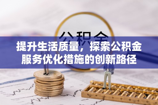 三明提升生活质量，探索公积金服务优化措施的创新路径