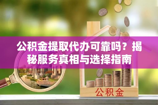 三明公积金提取代办可靠吗？揭秘服务真相与选择指南