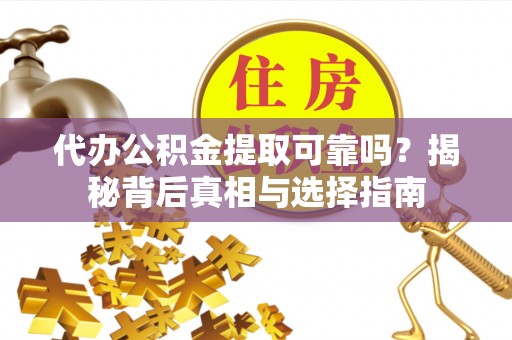 三明代办公积金提取可靠吗？揭秘背后真相与选择指南