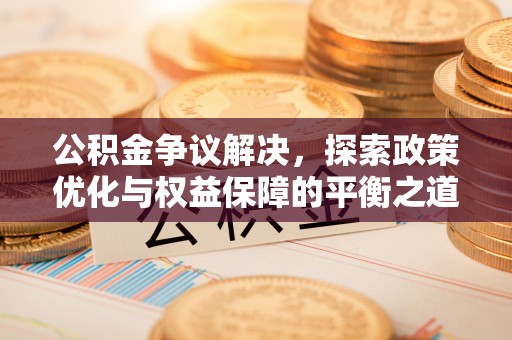 三明公积金争议解决，探索政策优化与权益保障的平衡之道
