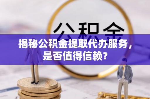 三明揭秘公积金提取代办服务，是否值得信赖？