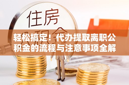 三明轻松搞定！代办提取离职公积金的流程与注意事项全解析